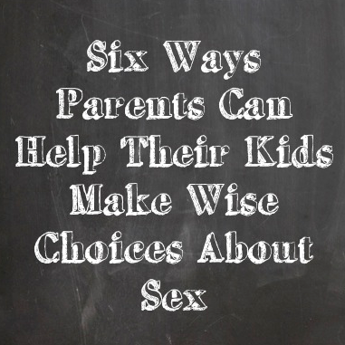 Six Ways Parents Can Help Their Kids Make Wise Choices About Sex