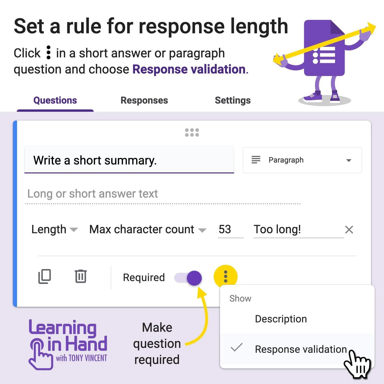 Set a minimum or maximum character count for a response in Google Forms. The form won't submit unless the response fits the rule.

When authoring a Google Form you can set rules that people have to follow when they fill out your form. One of the rule