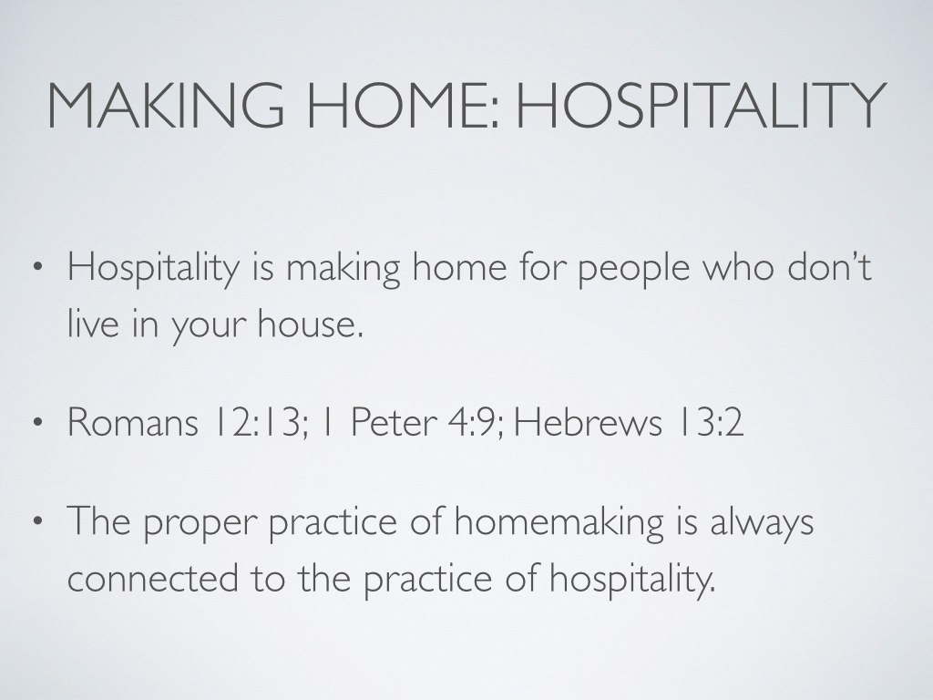 Christians are called to practice hospitality with fellow Christians (Romans 12:13; 1 Peter 4:9) and with strangers (Hebrews 13:2). The practice of hospitality requires that you notice others in need, love them, and perform justice for them (Deuteronomy 10:17–19). While homemaking may be an obviously significant and time-consuming practice for the house in which you live, Scripture never assumes that you should practice it for yourself and your nuclear family only or even primarily. Rather, in the Bible, the idea of “home,” in its broadest and most specific senses, is never intended for the selfish comfort of certain people to “have” a home. Thus, the home where you rest is your launching pad for ministry (Crouch, Culture Making , 45–46). It is usually (if not always) a means to an end: the proper practice of homemaking is always connected to the practice of hospitality.