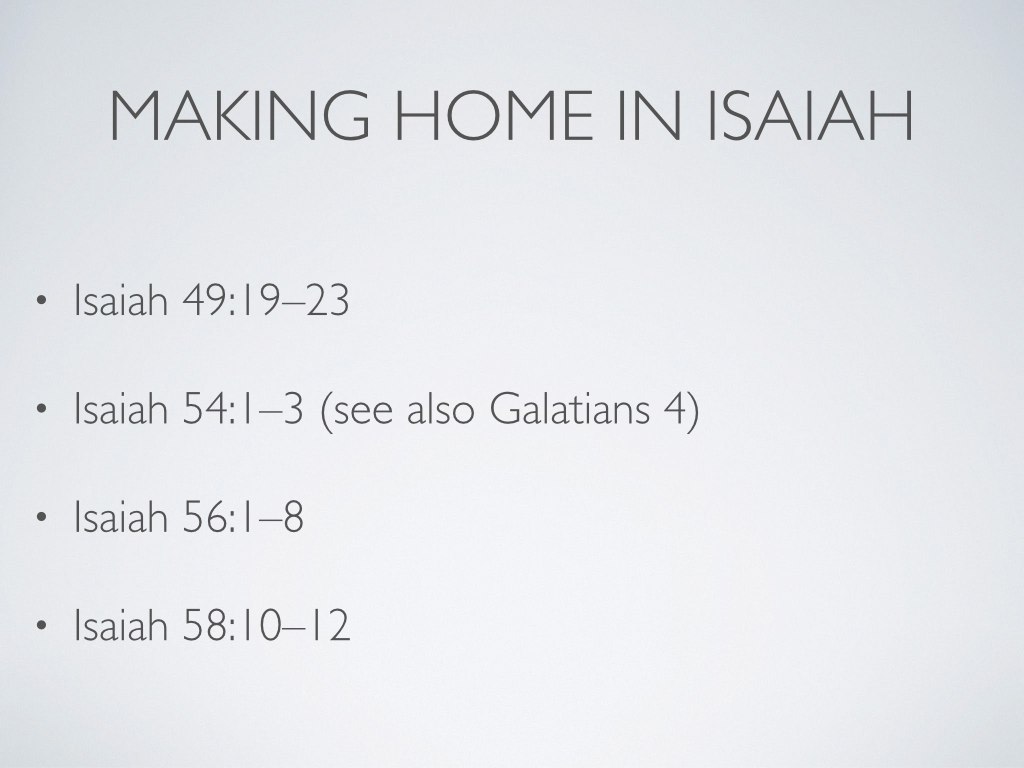 Throughout Israelite history, we see God’s people developing a profound longing for home. This is because they knew that “home” was both a present reality and a future home. They knew that it was something they made and something they longed for—something they could and should enact amid brokenness and something they waited for God to enact. God repeats his promise of “home” to Israel a lot, and he repeatedly calls Israel to make home for people who don’t have a home and who can’t make one. In fact, in Isaiah’s prophecy, God keeps promising impossible kinds of homes to people. Some passages that really capture my imagination include 54:1–3; 56:1–8; 58:10–12.