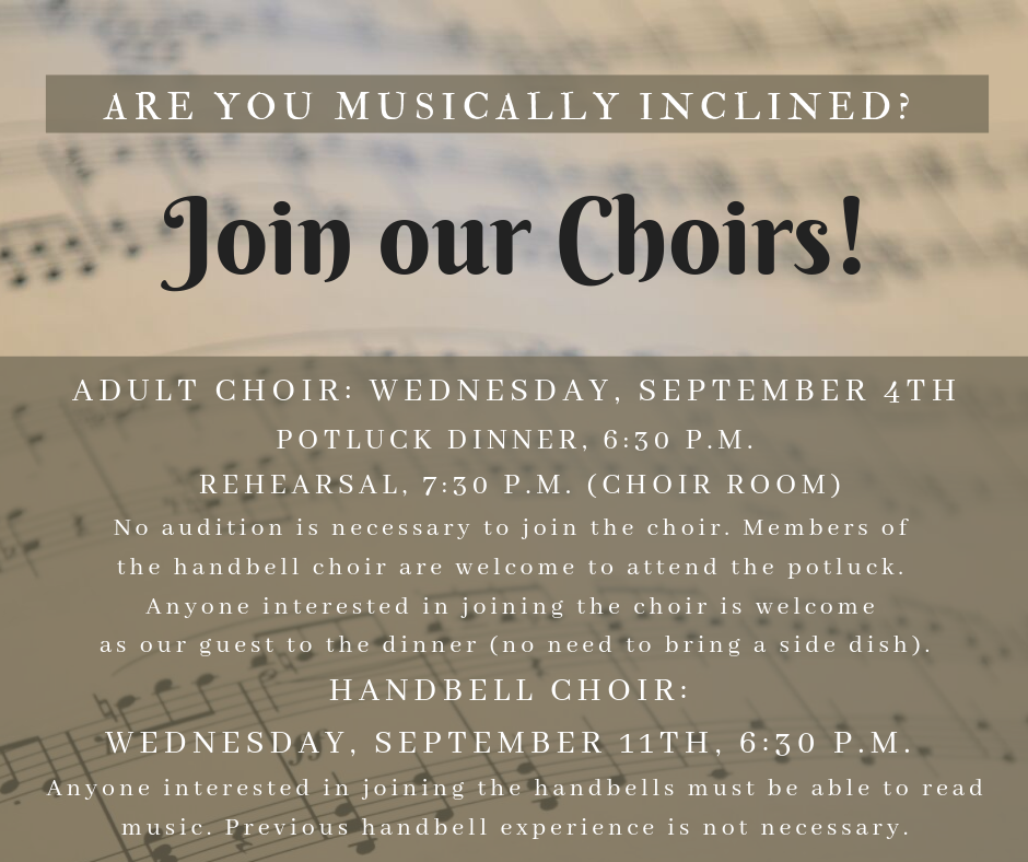It’s time for the UBC choirs to start up for another season! The first rehearsal for the Adult Choir will be on Wednesday, September 4th, at 6:30 p.m. We will start with a potluck dinner and begin the rehearsal at 7:30 p.m. Anyone interested in joining the choir should be our guest for this time of fellowship (there is no need to bring a dish for the potluck). No audition for the choir is necessary. All members of the Handbell Choir who do not sing in the choir are also invited to attend the potluck. The Handbell Choir will begin rehearsals on Wednesday, September 11th at 6:30 p.m. You must be able to read music to join the Handbell Choir, but prior handbell experience is not required.