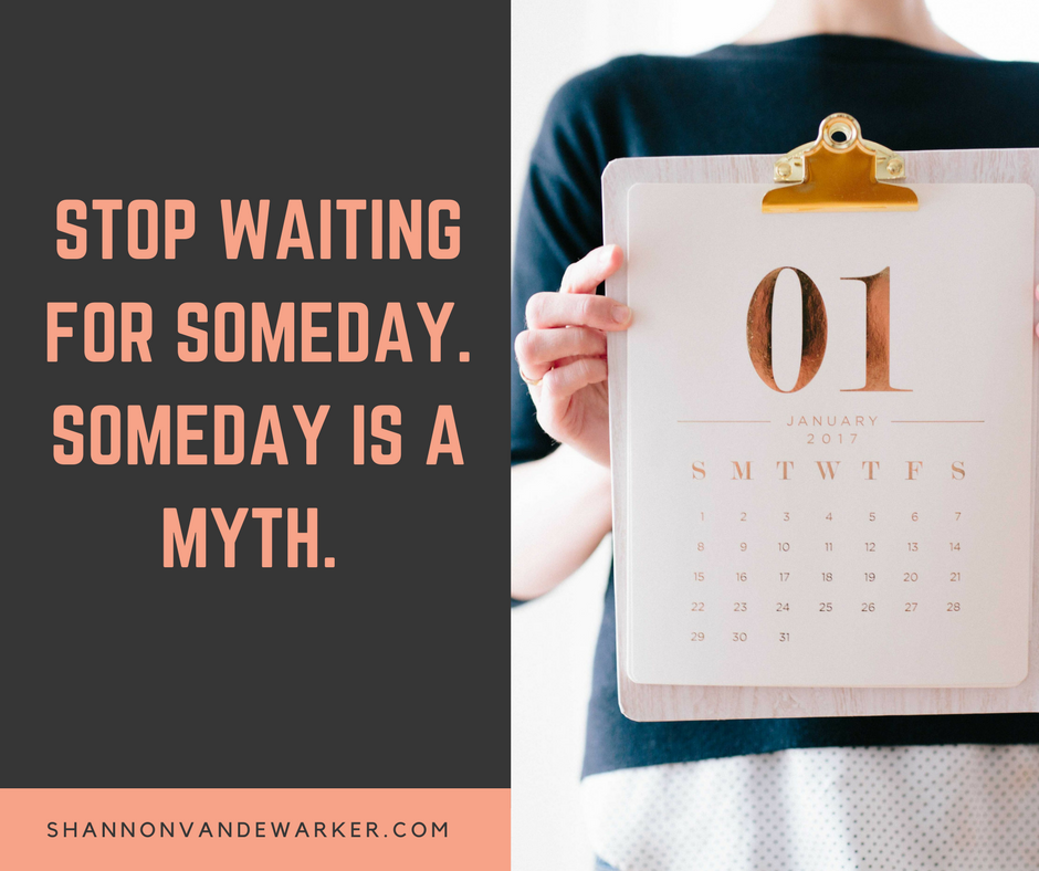 Stop Waiting for someday. Someday is a myth..png