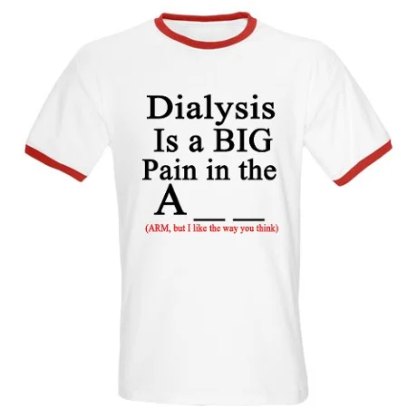 DIALYSIS IS A BIG PAIN IN THE A_ _ T-SHIRT (ARM, BUT I LIKE THE WAY YOU THINK). CLICK HERE.