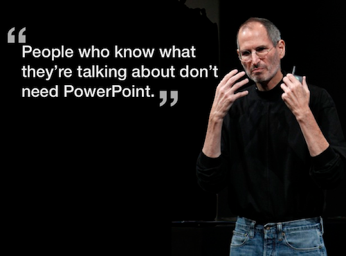While Steve Jobs believed in Keynote presentations, he hated PowerPoint or Keynote being used in meetings. He preferred people discussing, debating and the seeing the real thing. Too often people think a solution can be found using PowerPoint and yet this is not true. Solutions are found through discussion and ideas.