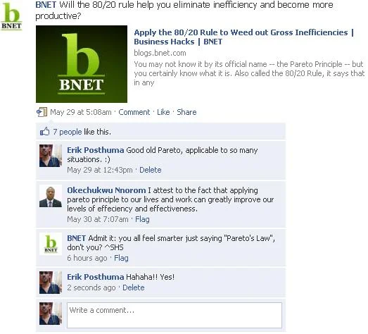 I am a big fan of BNet , they've got great articles about fields I enjoy reading about. I am also a fan of them on facebook (correction: "like"). Here is a response by BNet on one of my comments.
They responded with: " Admit it: you all feel smarter just saying "Pareto's Law", don't you? ^SHS"
It is a candid response with a cheeky touch, and it gives BNet character. Can this response be taken the wrong way? Yes it could. Did BNet think about this when they commented back? Yes they did. Traditional communication would have frowned at such communication. These days this is the only way of connecting with your tribe.
Are you ever cheeky in your communication?