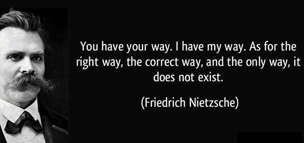 "You have your way. I have my way. As for the right way, the correct way, and the only way, it does not exist." – Friedrich Nietzsche
