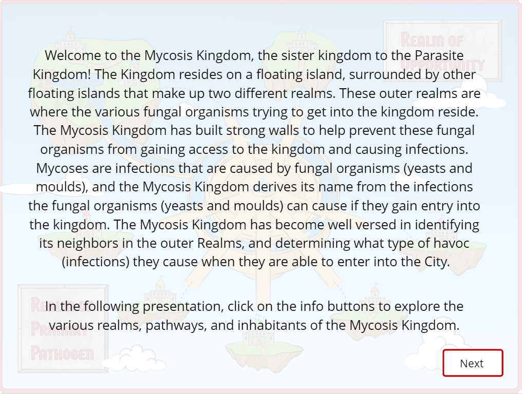  Introduction to the Mycosis Kingdom, an interactive learning object built in Storyline. This learning object was designed to make the material being covered stand-out, and create attachments beyond just rote memorization for students. 
