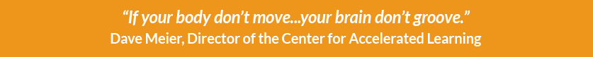 “If your body don’t move...your brain don’t groove.” Dave Meier, Director of the Center for Accelerated Learning