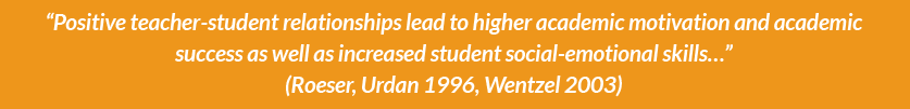 “Positive teacher-student relationships lead to higher academic motivation and academic success as well as increased student social-emotional skills…” (Roeser, Urdan 1996, Wentzel 2003) Tryon Edwards