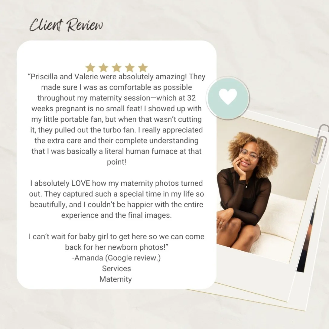 We love our clients! 
&ldquo;Priscilla and Valerie were absolutely amazing! They made sure I was as comfortable as possible throughout my maternity session&mdash;which at 32 weeks pregnant is no small feat! I showed up with my little portable fan, bu