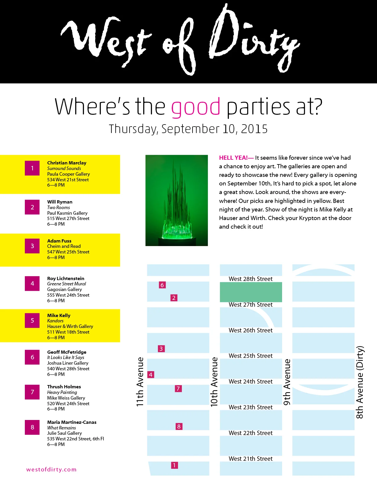 HELL YEA!— It seems like forever since we’ve had a chance to enjoy art. The galleries are open and ready to showcase the new! Every gallery is opening on September 10th, It’s hard to pick a spot, let alone a great show. Look around, the shows are everywhere! Our picks are highlighted in yellow. Best night of the year. Show of the night is Mike Kelly at Hauser and Wirth. Check your Krypton at the door and check it out!