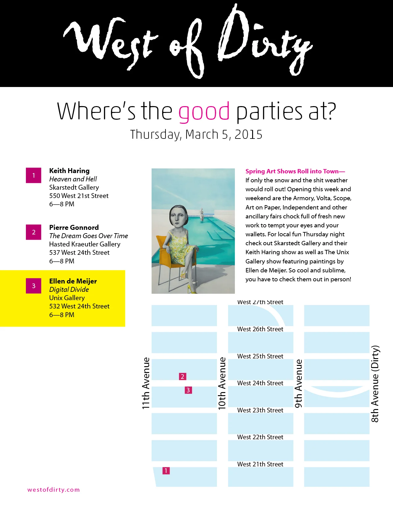 Spring Art Shows Roll into Town — If only the snow and the shit weather would roll out! Opening this week and weekend are the Armory, Volta, Scope, Art on Paper, Independent and other ancillary fairs chock full of fresh new work to tempt your eyes and your wallets. For local fun Thursday night check out Skarstedt Gallery and their Keith Haring show as well as The Unix Gallery show featuring paintings by Ellen de Meijer. So cool and sublime, you have to check them out in person!
