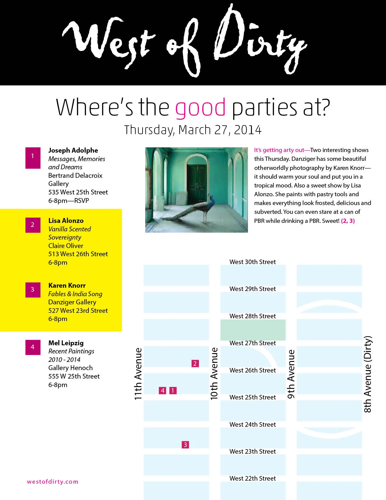 West of Dirty Thursday Party Map


It’s getting arty out—Two interesting shows this Thursday. Danziger has some beautiful otherworldly photography by Karen Knorr—it should warm your soul and put you in a tropical mood. Also a sweet show by Lisa Alon…