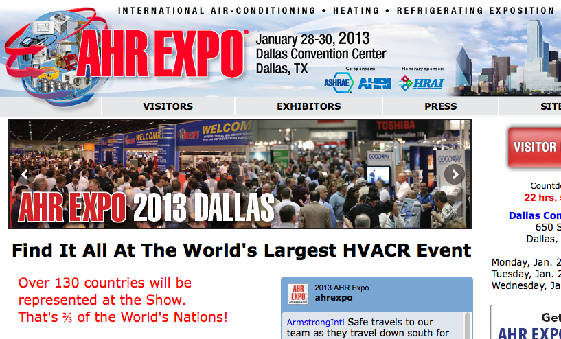 Over 130 countries will be represented at the Show. That's ⅔ of the World's Nations!
For just three days test-drive the latest energy efficient and sustainable HVACR technology all under one roof, all at one time. Over 1,900 leading manufacturers and innovative new suppliers will all be in Dallas to showcase their latest products and systems, building automation and controls, software and services, and more. Coupled with a powerful line-up of association meetings, educational and networking opportunities, no other event drives the HVACR industry forward to meet the demands for a greener planet. That's why nearly 30,000 contractors, engineers, distributors, facility managers, OEMs and other HVACR professionals are expected to attend from around the world!
More Info CLICK HERE