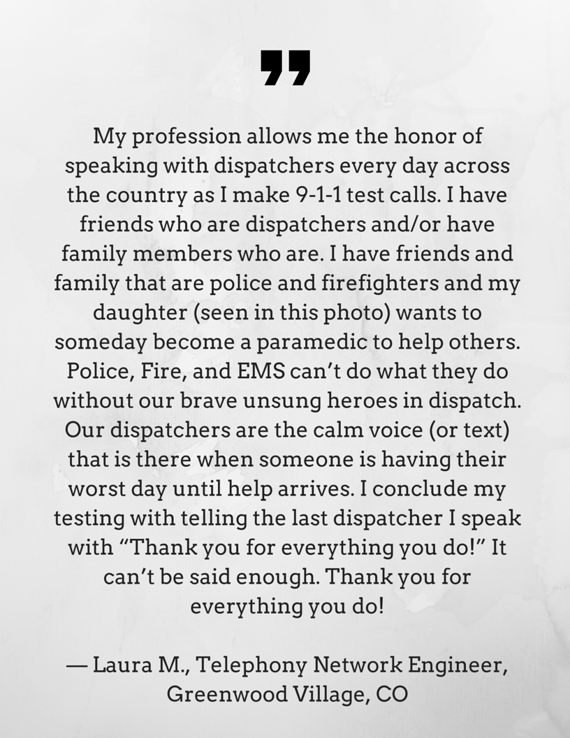 “I work at a consolidated 911 dispatch center. Each time I try to explain my passion for this career I feel that words fall short, and when I try to explain the compassion and dedication I see from my co-workers each shift, words are (1).png