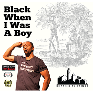 BWIWAB Prod. - Black When I Was A Boy I never saw myself as black until... When? Wednesday, 10/16 - 8:00 PM Thursday, 10/17 - 9:45 PM Friday, 10/18 - 8:00 PM Saturday, 10/19 - 6:15 PM Sunday, 10/20 - 2:45 PM Where? Downtown Cultural Arts Center Lounge 401 N Howard St
