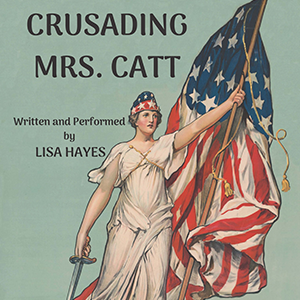 Lisa Hayes - Crusading Mrs. Catt Once famous, now forgotten. Do we rescue this suffrage leader from obscurity? When? Wednesday, 10/16 - 7:00 PM Thursday, 10/17 - 8:45 PM Friday, 10/18 - 7:00 PM Saturday, 10/19 - 5:00 PM Where? MAP Underground 218 W Saratoga St,