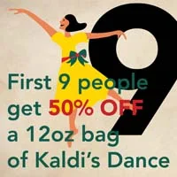 DEC. 16 - 9 LADIES DANCING Be the first 9 people to buy a 12oz bag of Kaldi's Dance Blend and get it for 50% off. Use coupon code: 9LADIES50 .