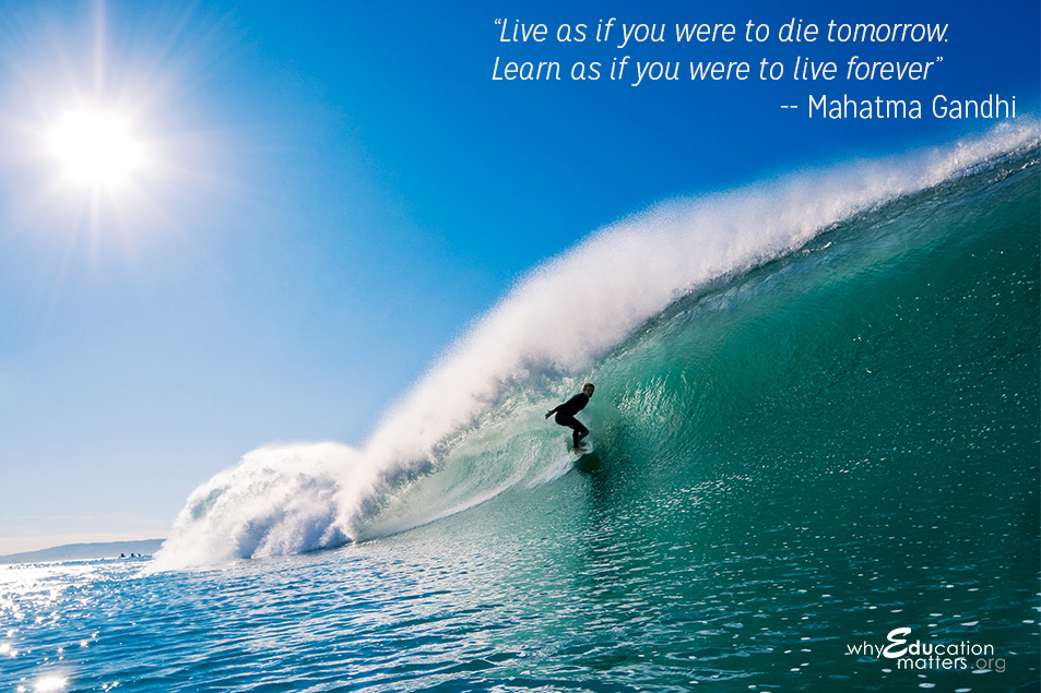“Live as if you were to die tomorrow. Learn as if you were to live forever” -- Mahatma Gandhi