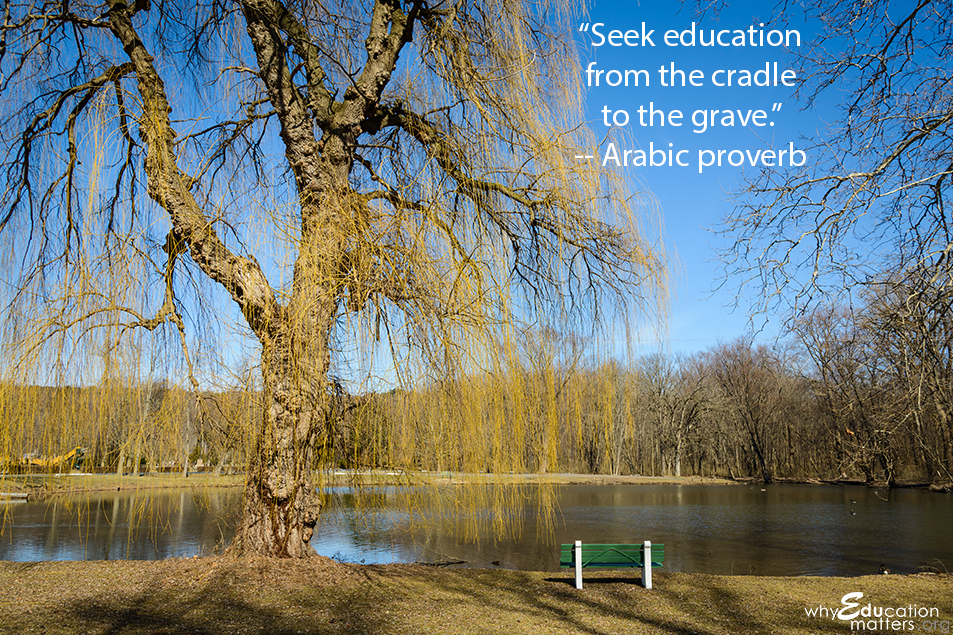 “Seek education from the cradle to the grave.” -- Arabic proverb