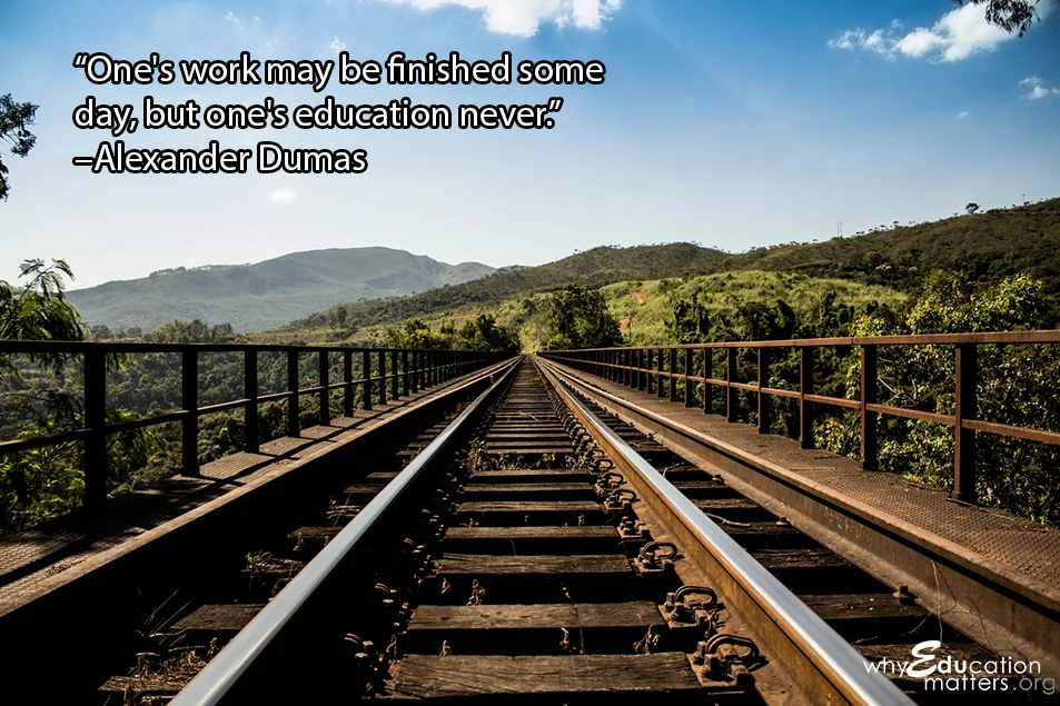 “One's work may be finished some day, but one's education never.” –Alexander Dumas