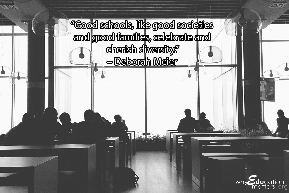 “Good schools, like good societies and good families, celebrate and cherish diversity.”  – Deborah Meier