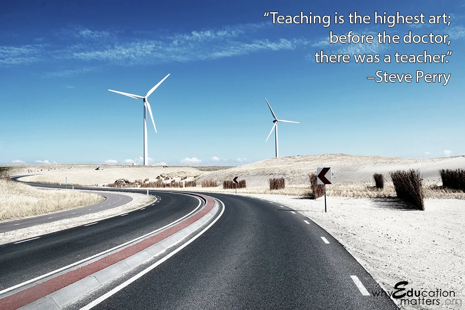 “Teaching is the highest art; before the doctor, there was a teacher.” –Steve Perry