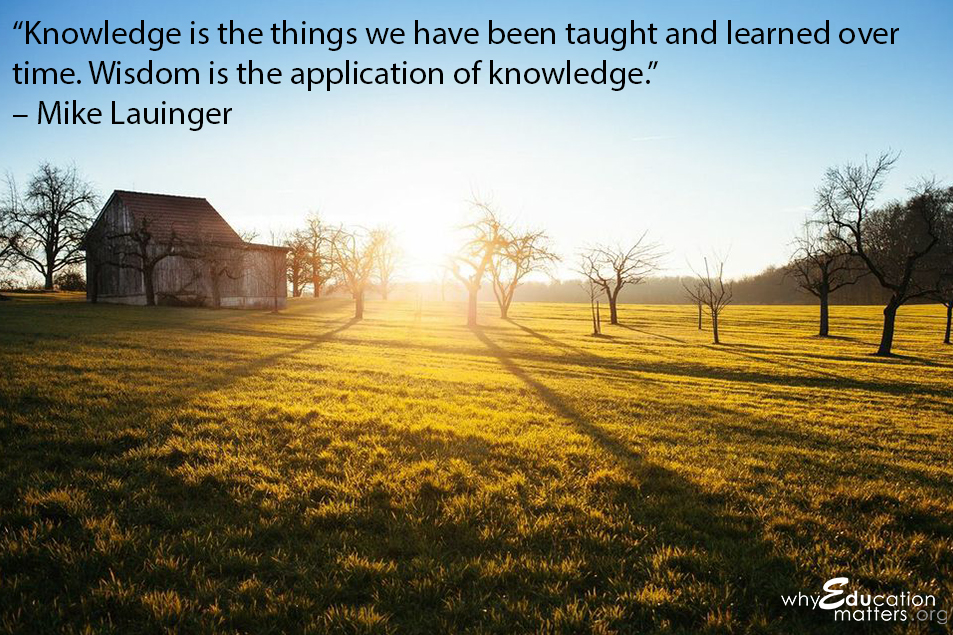 “Knowledge is the things we have been taught and learned over time. Wisdom is the application of knowledge.”  – Mike Lauinger