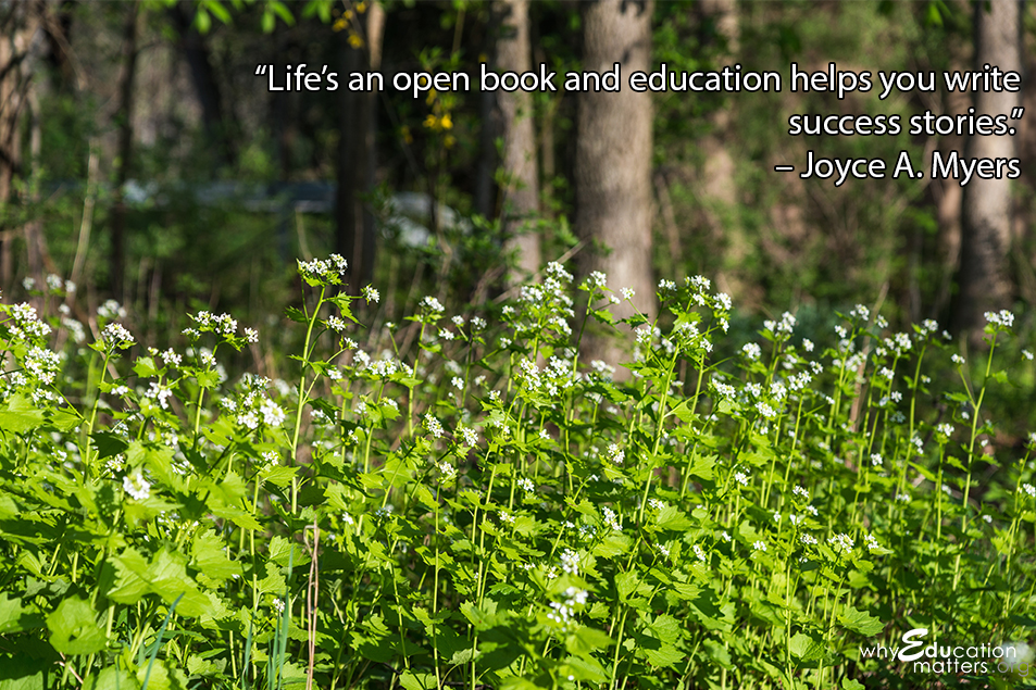 “Life’s an open book and education helps you write success stories.” – Joyce A. Myers