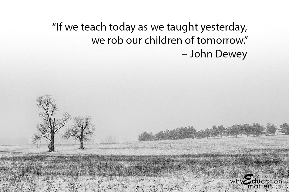 “If we teach today as we taught yesterday, we rob our children of tomorrow.” – John Dewey