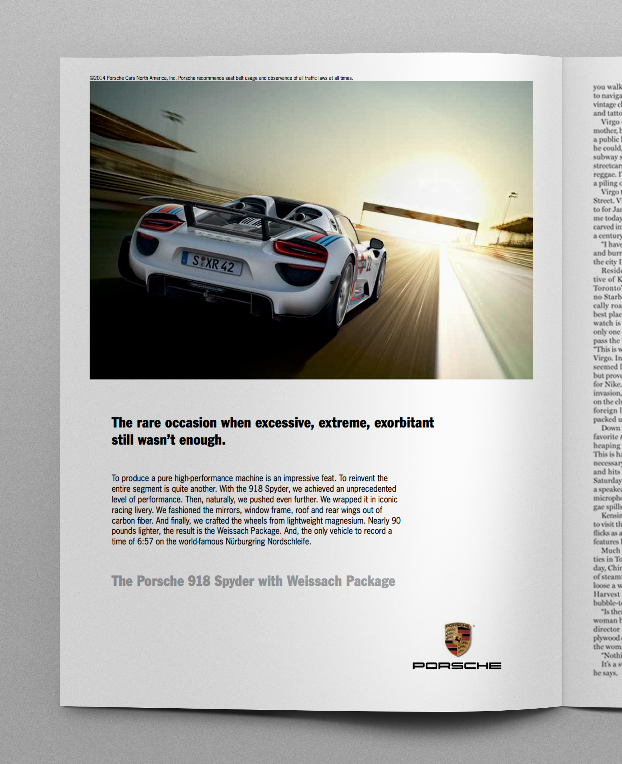 Headline: The rare occasion when excessive, extreme, exorbitant still wasn't enough. Body copy: To produce a pure high-performance machine is an impressive feat. To reinvent the entire segment is quite another. With the 918 Spyder, we achieved an unprecedented level of performance. Then, naturally, we pushed even further. We wrapped it in iconic racing livery. We fashioned the mirrors, window frame, roof and rear wings out of carbon fiber. And finally, we crafted the wheels from lightweight magnesium. Nearly 90 pounds lighter, the result is the Weissach Package. And, the only vehicle to record a time of 6:57 on the world-famous Nürburgring Nordschleife.