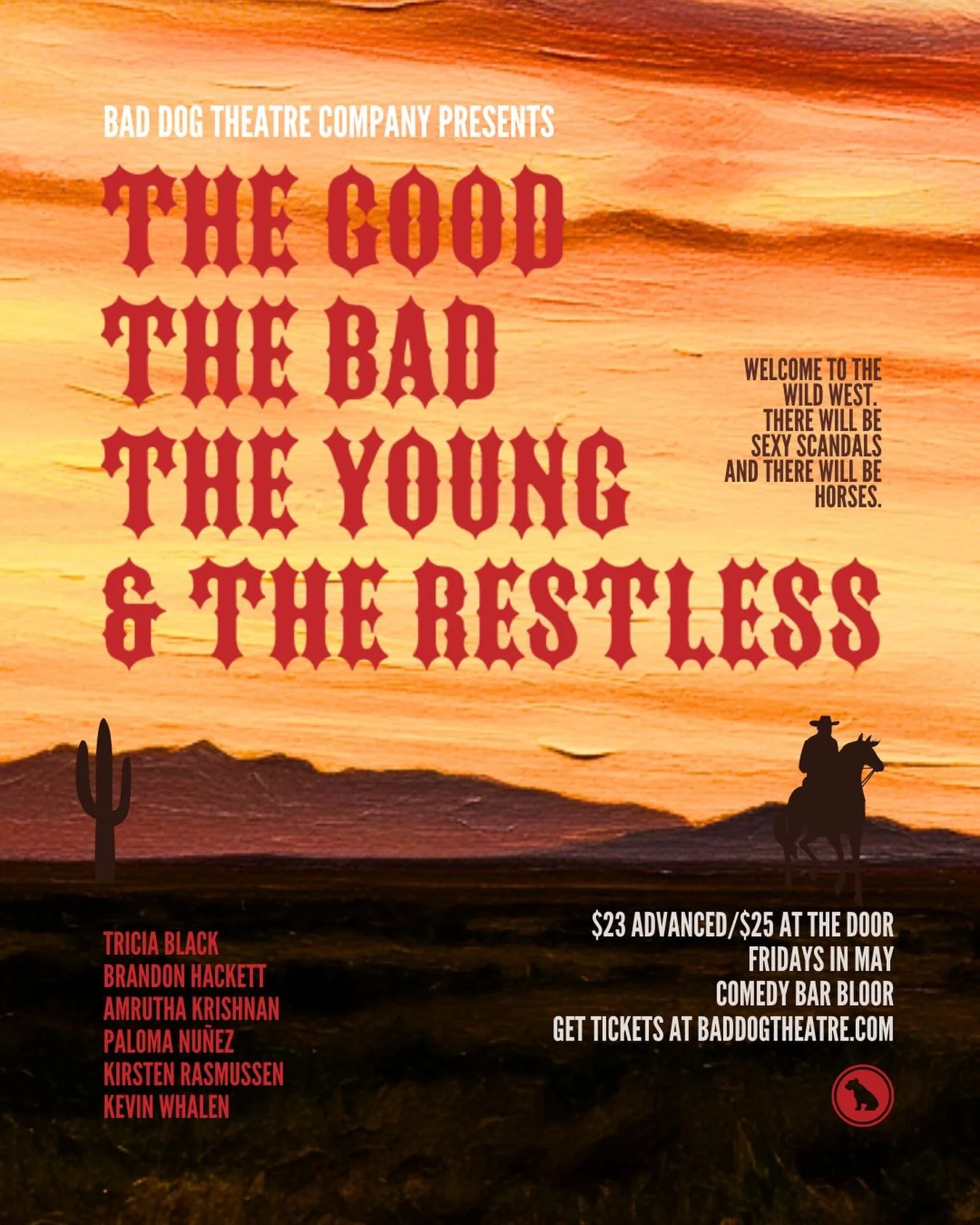 NEXT UP: A Bad Dog Theatre Company Production

Welcome to the wild west, where laws are loose, secrets run deep, and emotions are always one bad decision away from exploding. The Good, The Bad, The Young and The Restless is a fully improvised western