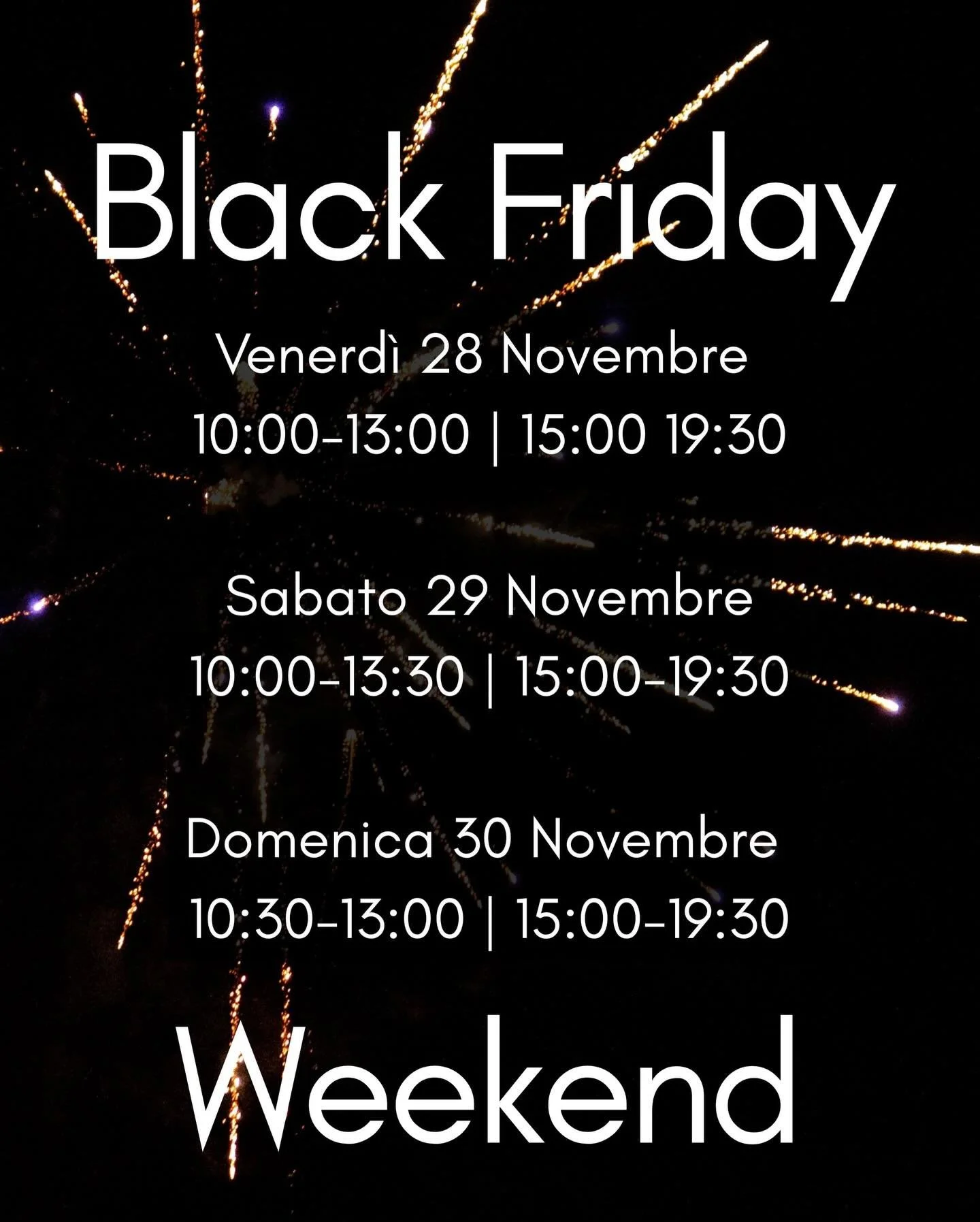 Black Friday Weekend ✨

Aperture speciali per un weekend di super sconti e super promo in tutti i reparti: casa, moda, intimo, accessori e tante idee regalo!

📅 Orari Black Friday Weekend
Ven 28/11 &rarr; 10:00&ndash;13:00 | 15:00&ndash;19:30
Sab 29