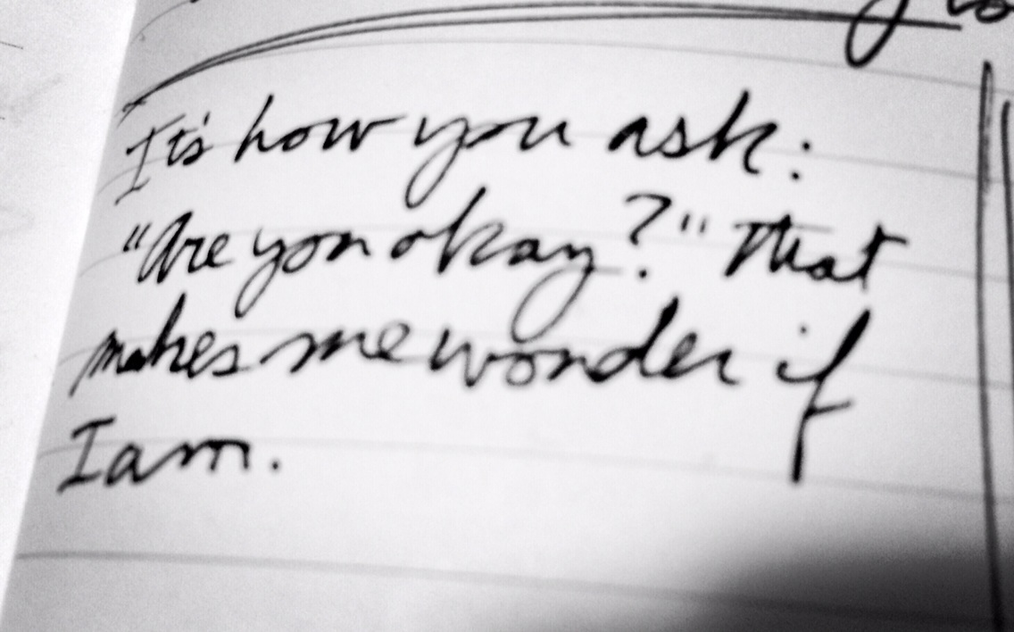 It's how you ask: "Are you okay?", that makes me wonder if I am. p. shaw