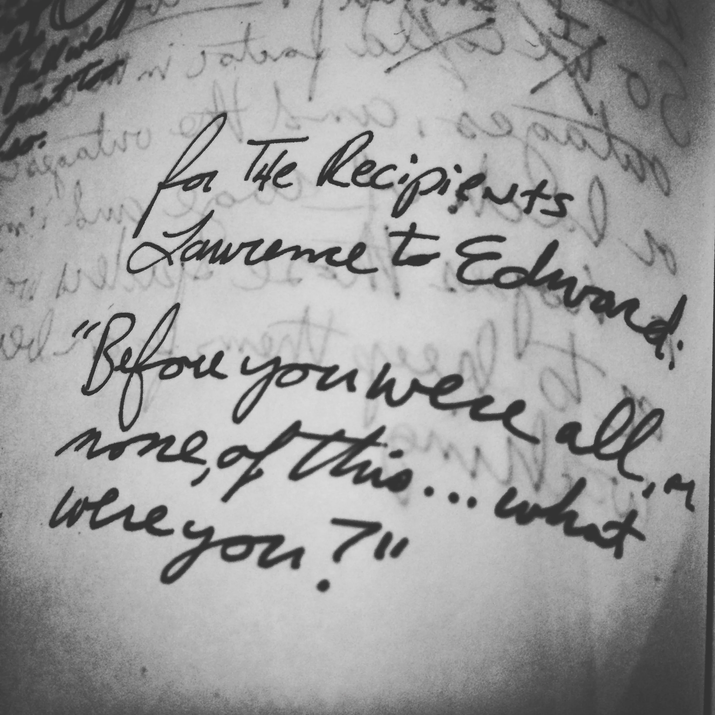 "Before you were all, or none of this... what were you, Edward? What you are now is a new becoming and I can't help wondering what it would be like to spend time with the former you." – Lawrence to Edward for The Recipients p. shaw