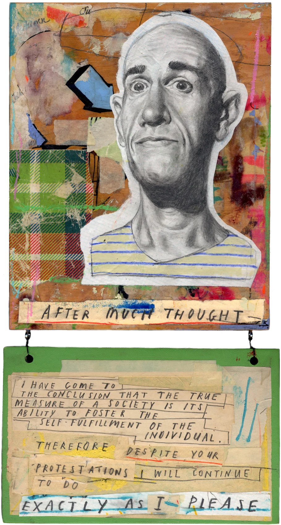 Idleness and incompetence has prevented me from posting anything for quite a while. Realistically that situation is unlikely to change. This piece is called “It’s Not About You” and it’s a mixed media drawing on a wood panel with an old book cover attached. Both the panel and the book cover were found in the street. it now resides in a ‘Private Collection’ in Minnesota. (As they say in fancy art catalogues.)