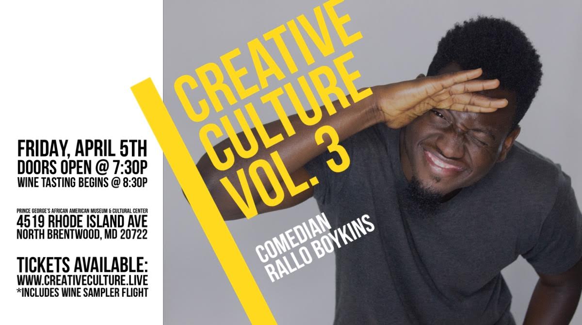 Creative Culture Vol. 3 Friday, April 5th 8:3opm-1o:oopm Prince George’s African American Museum | 4519 Rhode Island. | North Brentwood, MD 20722 Tickets