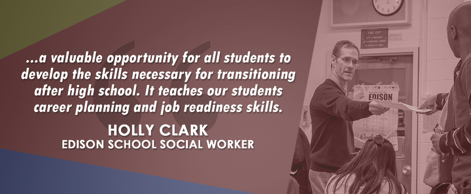  "...a valuable opportunity for all students to develop the skills necessary for transitioning after high school. It teaches our students career planning and job readiness skills." - Holly Clark, Edison School Social Worker 