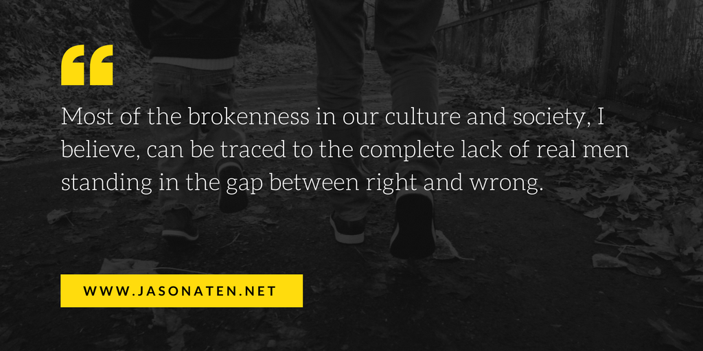 Most of the brokenness in our culture and society, I believe, can be traced to the complete lack of real men standing in the gap between right and wrong..png