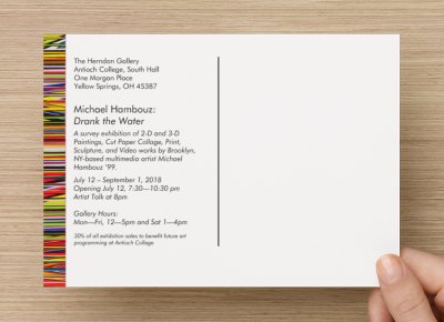 The Herndon Gallery at Antioch College Presents Michael Hambouz: Drank the Water A survey exhibition of 2-D and 3-D Paintings, Cut Paper Collage, Prints, Drawings, Sculpture, and Video spanning 1999 – 2018 July 12 - Sept 1, 2018 Opening Party Thursday, July 12, 7:30-10:30 PM Refreshments, DJ and Food Truck Artist Talk begins at 8:00 PM Legend has it that if you drink from the spring in the Glen Helen Nature Preserve (from which the Village of Yellow Springs takes its name), you will always return. In the fall of 1995, first-year art student Michael Hambouz drank the water, and true to legend he returns this summer with an exciting and vibrant exhibition. Brooklyn, NY-based multimedia artist Hambouz '99 infuses the Herndon Gallery with energy and color in a broad survey exhibition of 2D and 3D-lenticular paintings, cut paper collages, print, sculpture and video works spanning two decades. This exhibition is generously supported by: The Janet Wheeler Fund for the Arts at Antioch College The artist will donate 30% of all exhibition sales to benefit future art programming at Antioch College H E R N D O N G A L L E R Y | S O U T H H A L L One Morgan Place Yellow Springs, OH 45387 Gallery Hours: M-F 12-5 PM Saturdays 1-4 PM (Closed Aug 18 & 25) For more information, contact Jennifer Wenker at jwenker@antiochcollege.edu or call 937-3119-0114