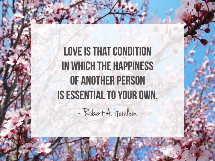 Love is that condition in which the happiness of another person is essential to your own. - Robert A. Heinlein