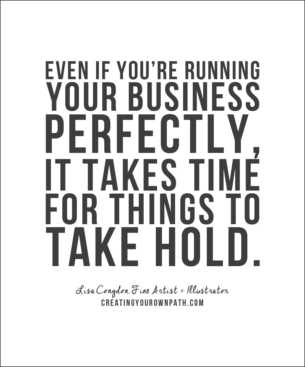 "Even if you're running your business perfectly, it takes time for things to take hold." - Lisa Congdon, Fine Artist + Illustrator