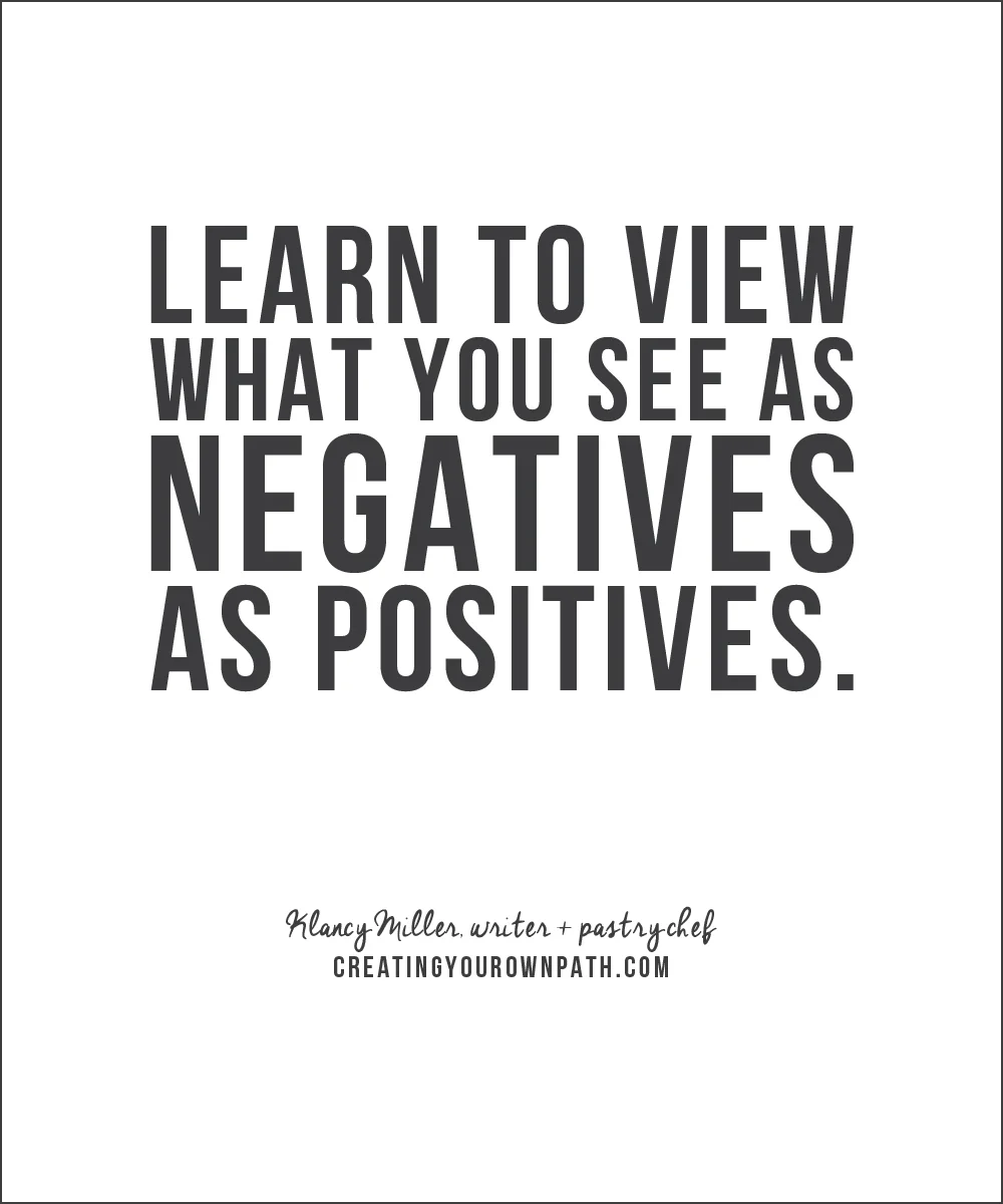"Learn to view what you see as negatives as positives." - Klancy Miller, writer + pastry chef