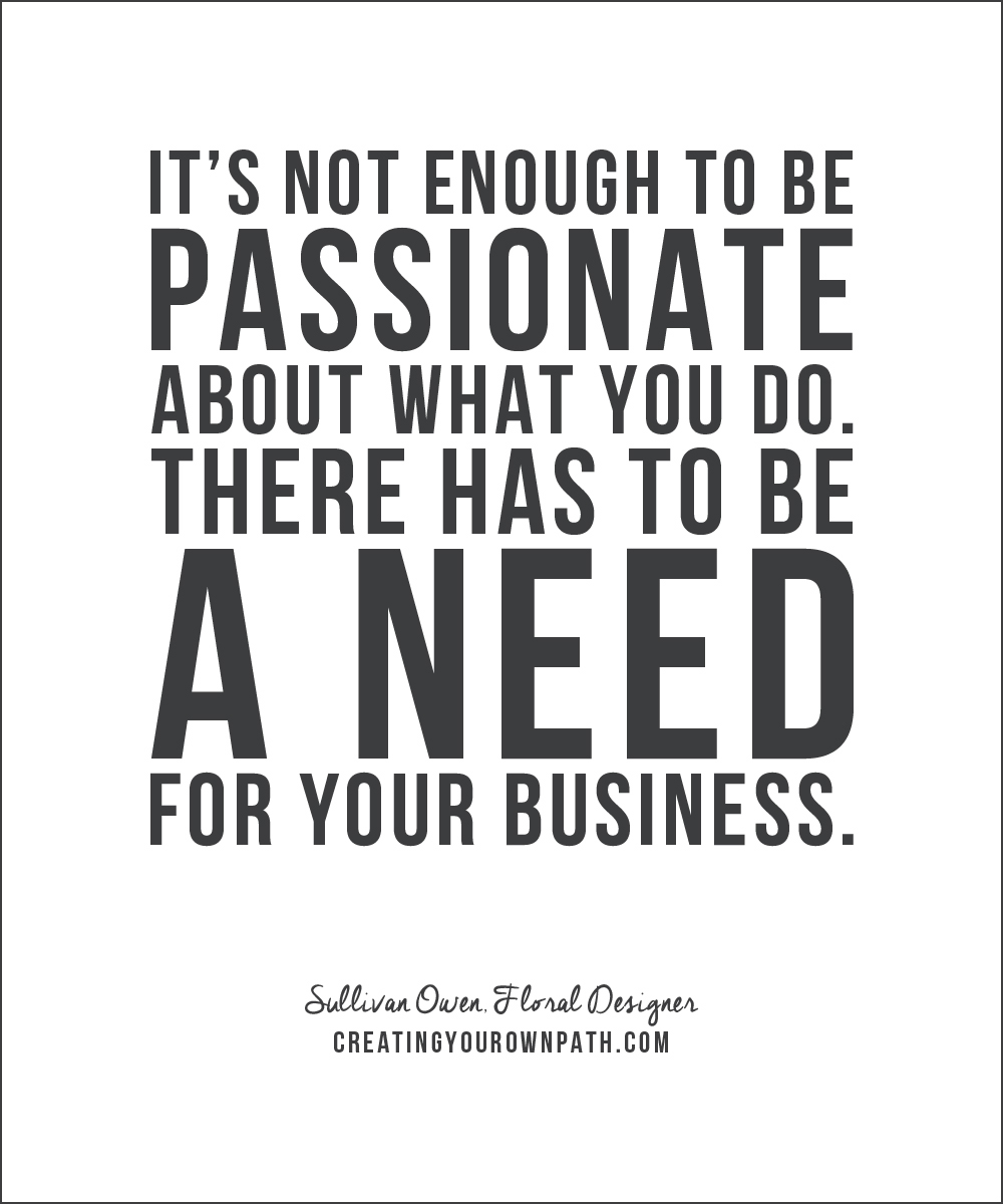 "It's not enough to be passionate about what you do. There has to be a need for your business." - Floral Designer Sullivan Owen