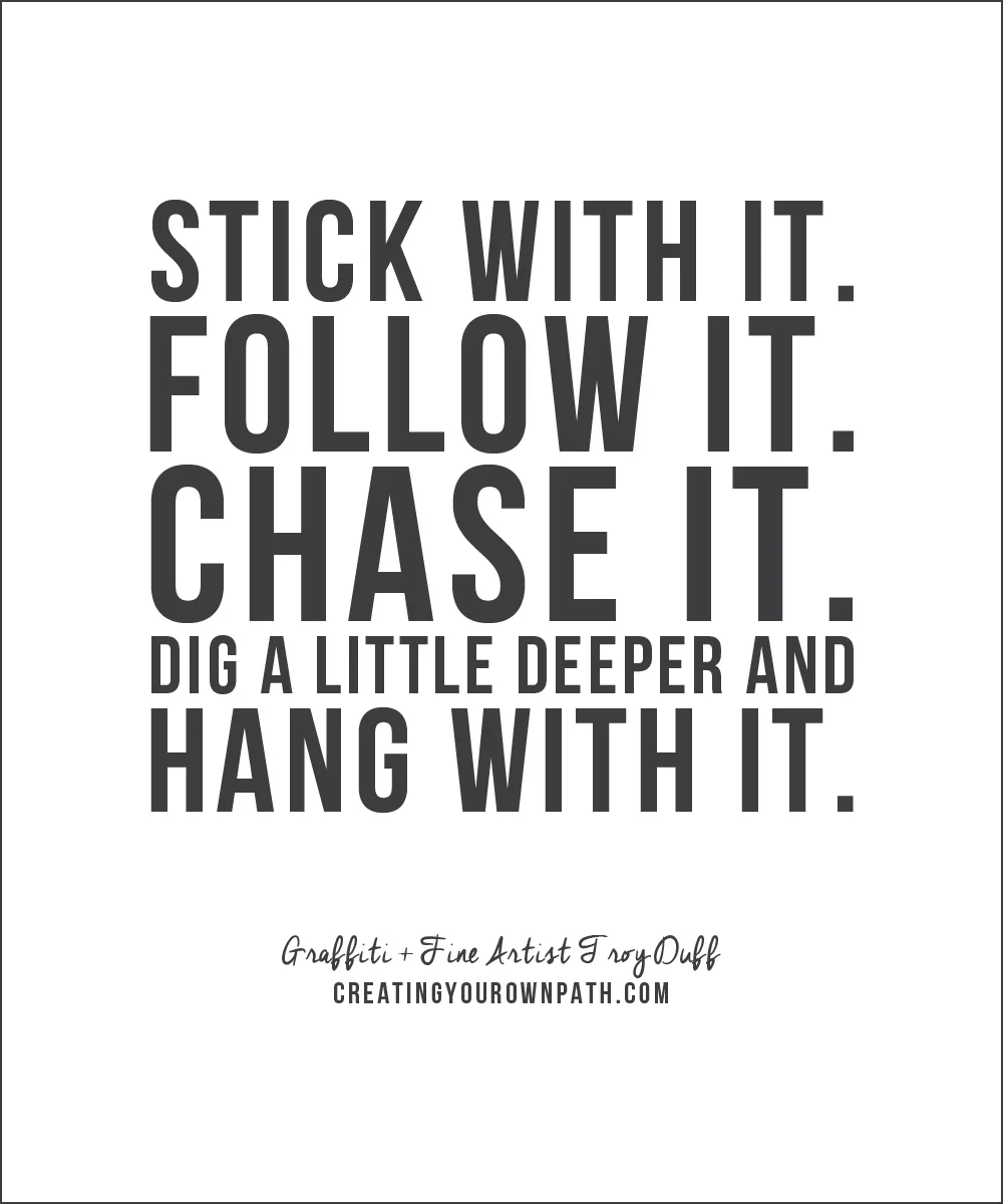 "Stick with it. Follow it. Chase it. Dig a little deeper and hang with it." - Graffiti + Fine Artist Troy Duff