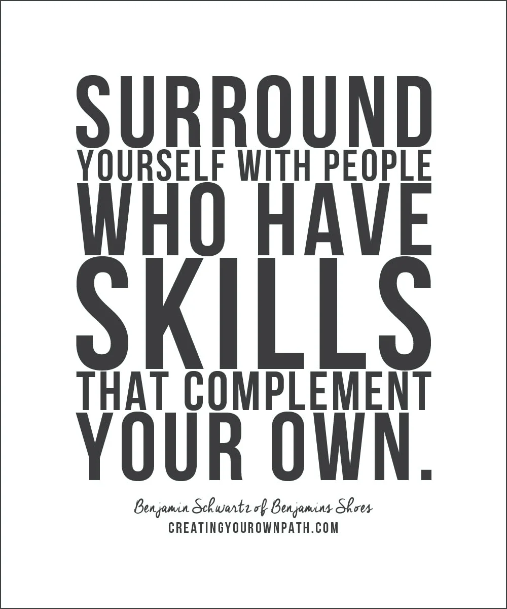 "Surround yourself with people who have skills that complement your own." -- Benjamin Schwartz of Benjamins Shoes.