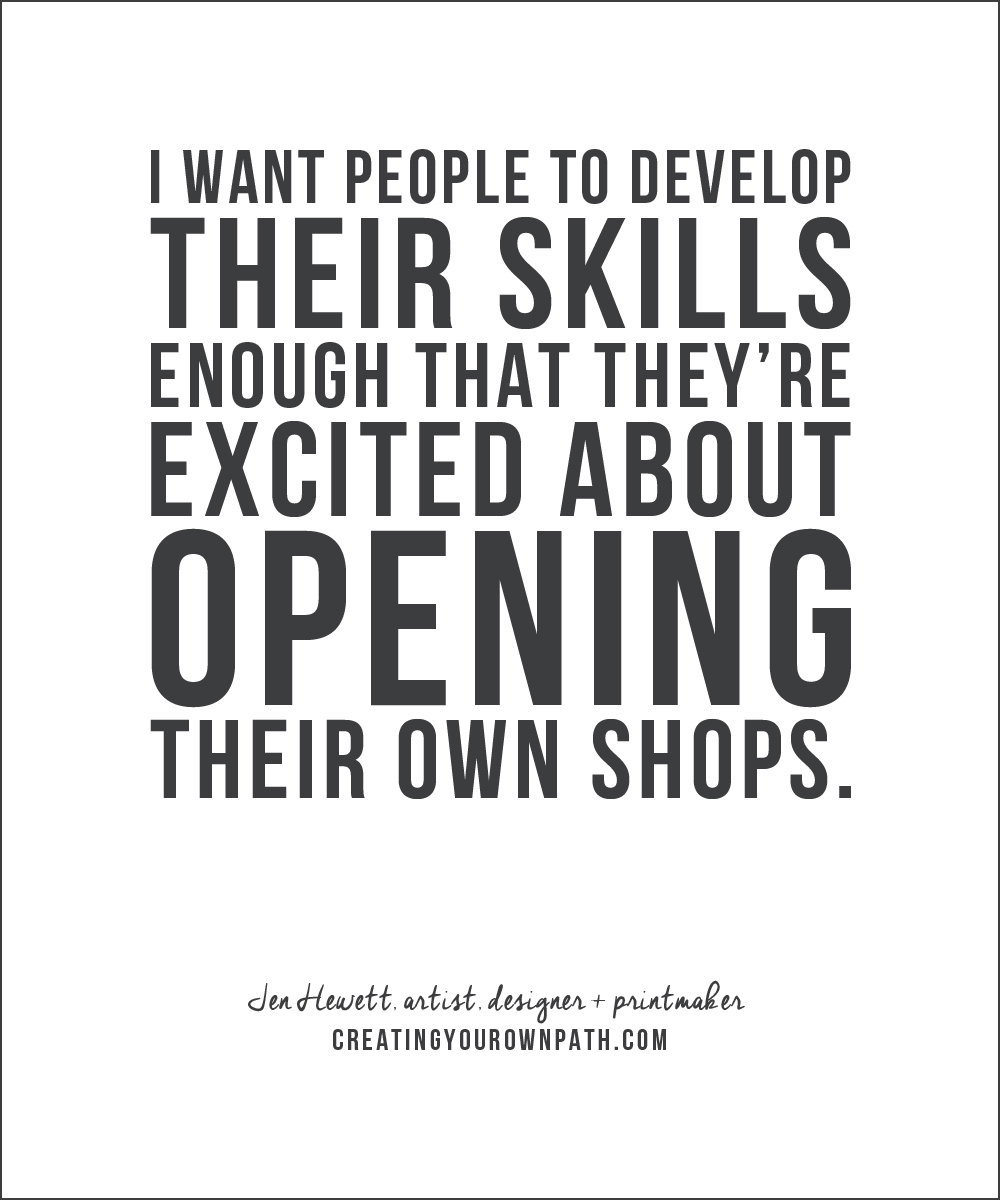 "I want people to develop their skills enough that they're excited about opening their own shops." -- Jen Hewett, artist designer + printmaker // creatingyourownpath.com