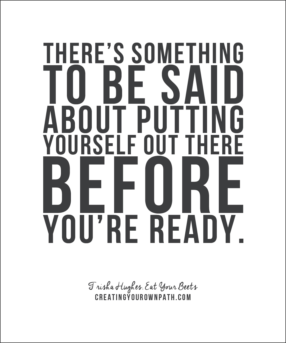 There's something to be said about putting yourself out there before you're ready." — Trisha Hughes, Eat Your Beats via www.creatingyourownpath.com.