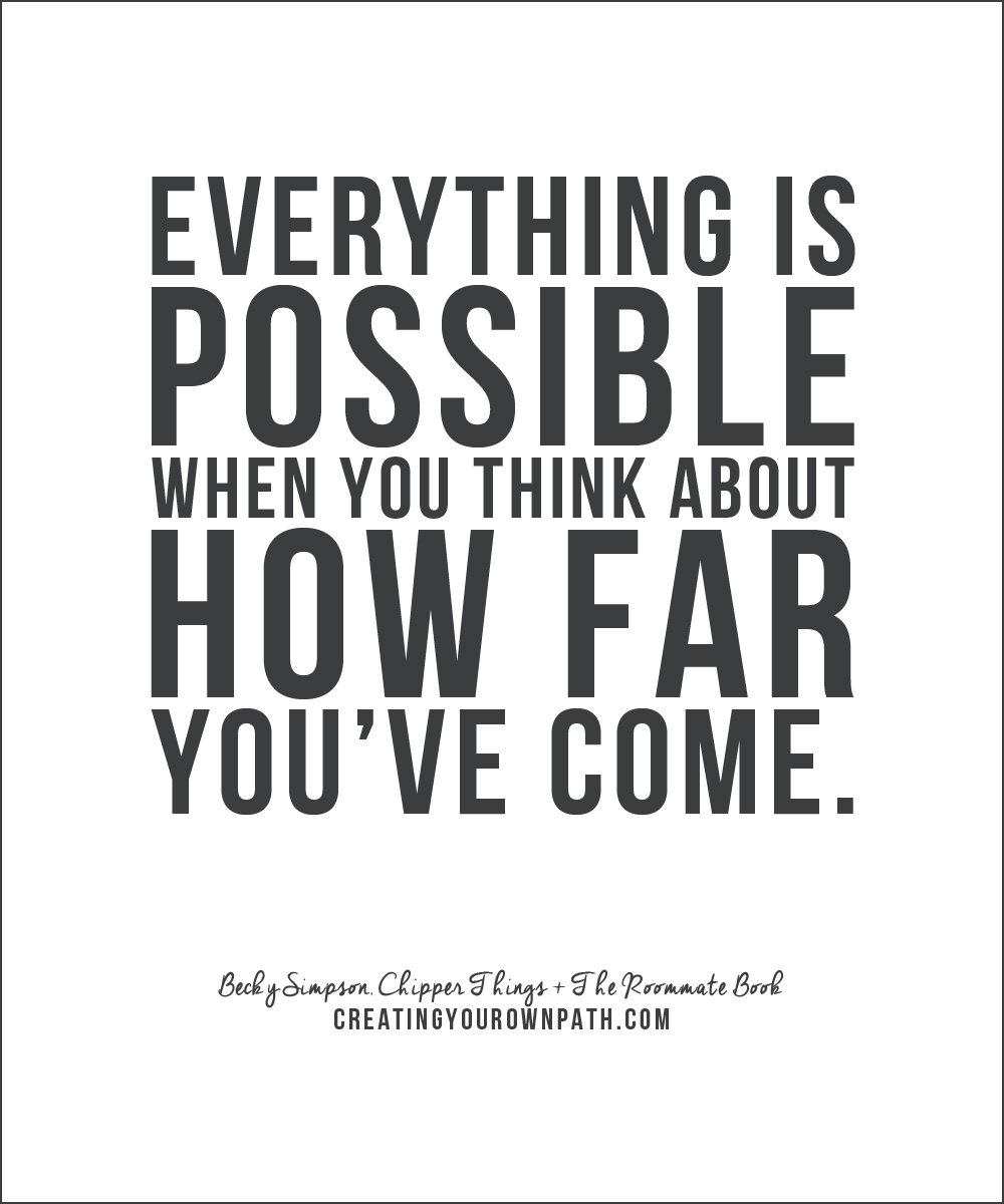 "Everything is possible when you think about how far you've come." — Becky Simpson, Chipper Things + The Roommate Book // creatingyourownpath.com