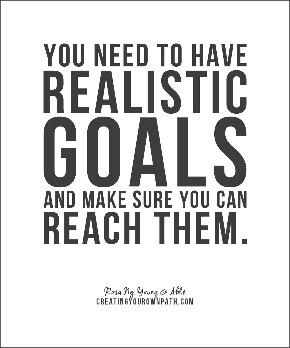 You need to have realistic goals and make sure you can reach them. — Rosa Ng, Young & Able // creatingyourownpath.com
